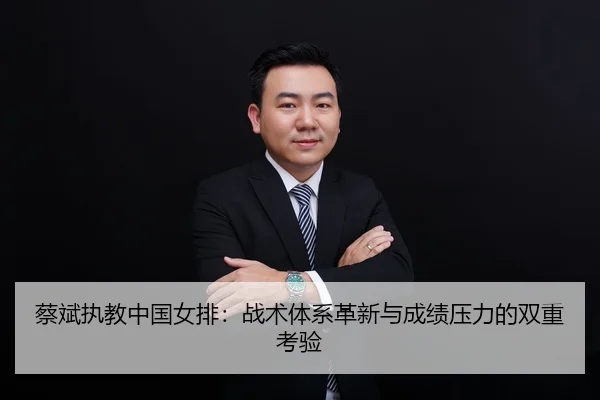 蔡斌执教中国女排：战术体系革新与成绩压力的双重考验