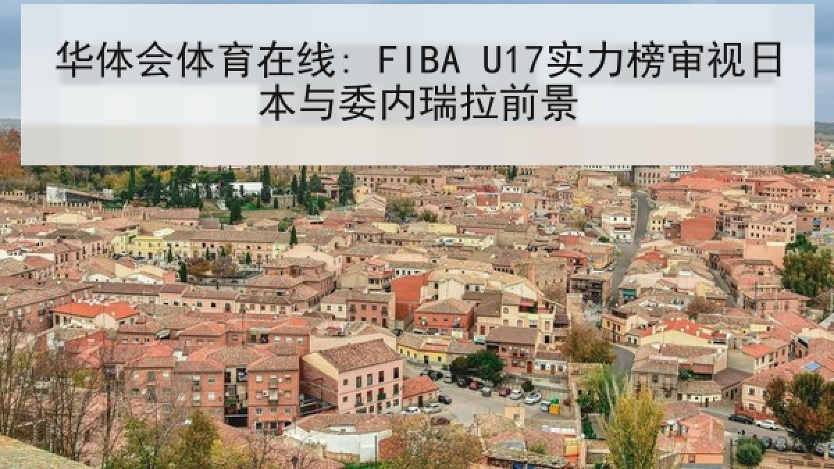 华体会体育在线: FIBA U17实力榜审视日本与委内瑞拉前景 华体会体育在线: FIBA U17实力榜审视日本与委内瑞拉前景