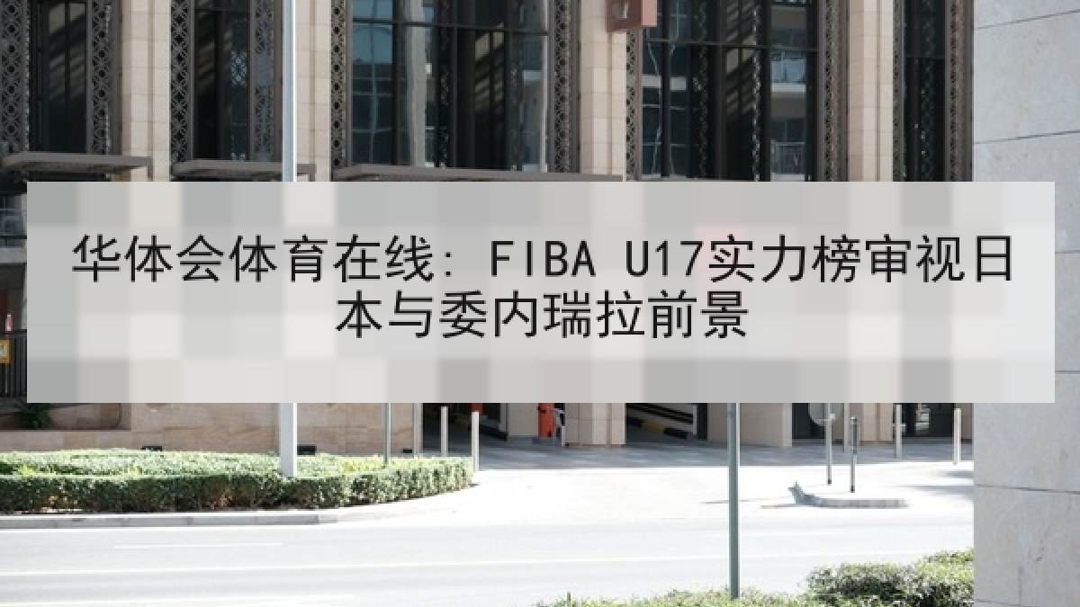 华体会体育在线: FIBA U17实力榜审视日本与委内瑞拉前景