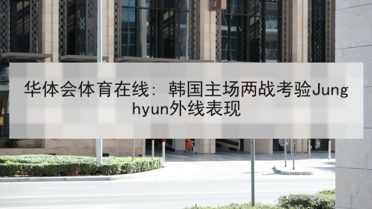 华体会体育在线: 韩国主场两战考验Junghyun外线表现 华体会体育在线: 韩国主场两战考验Junghyun外线表现