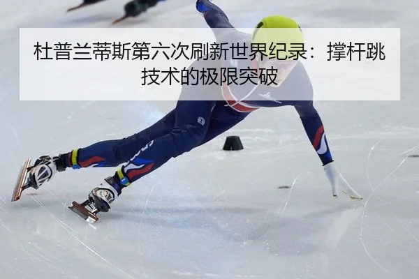杜普兰蒂斯第六次刷新世界纪录：撑杆跳技术的极限突破