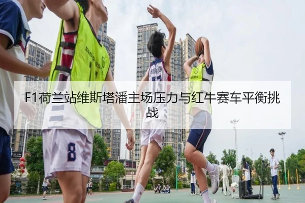 F1荷兰站维斯塔潘主场压力与红牛赛车平衡挑战