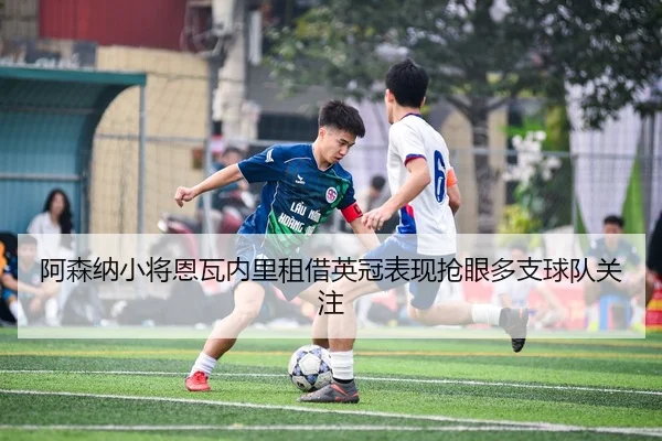 阿森纳小将恩瓦内里租借英冠表现抢眼多支球队关注
