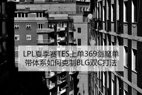 LPL夏季赛TES上单369剑魔单带体系如何克制BLG双C打法