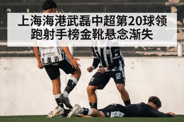 上海海港武磊中超第20球领跑射手榜金靴悬念渐失