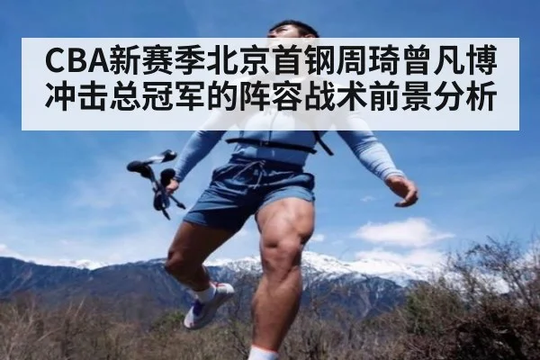 CBA新赛季北京首钢周琦曾凡博冲击总冠军的阵容战术前景分析