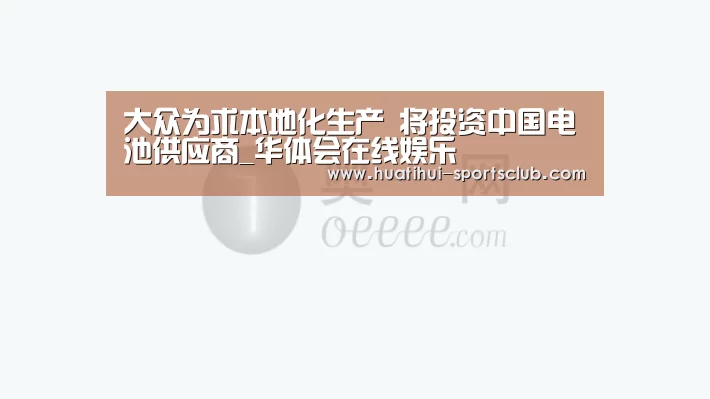 大众为求本地化生产 将投资中国电池供应商_华体会在线娱乐(图3) 华体会娱乐